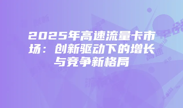 2025年高速流量卡市场:创新驱动下的增长与竞争新格局