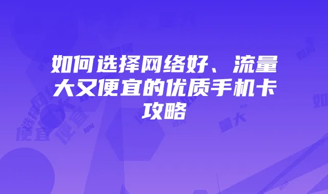 如何选择网络好、流量大又便宜的优质手机卡攻略