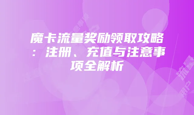 魔卡流量奖励领取攻略:注册、充值与注意事项全解析