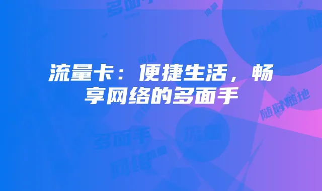 流量卡：便捷生活，畅享网络的多面手
