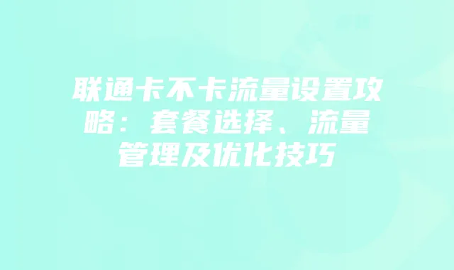 联通卡不卡流量设置攻略：套餐选择、流量管理及优化技巧