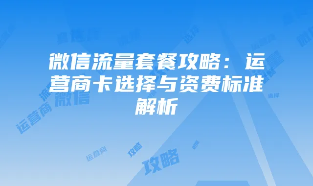 微信流量套餐攻略：运营商卡选择与资费标准解析