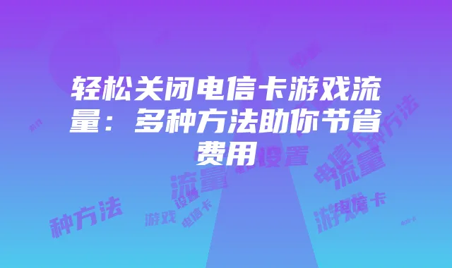 轻松关闭电信卡游戏流量：多种方法助你节省费用