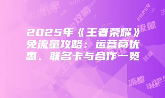 2025年《王者荣耀》免流量攻略:运营商优惠、联名卡与合作一览