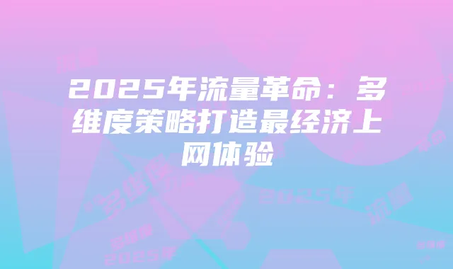 2025年流量革命：多维度策略打造最经济上网体验