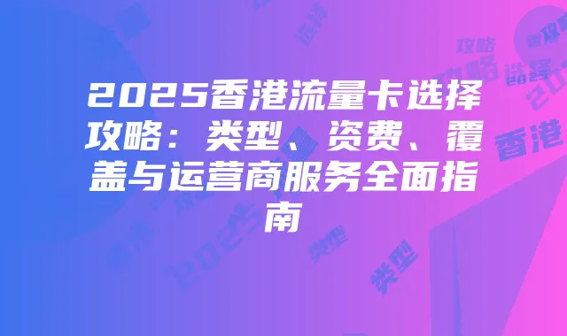 2025香港流量卡选择攻略:类型、资费、覆盖与运营商服务全面指南