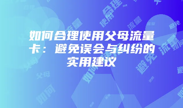 如何合理使用父母流量卡:避免误会与纠纷的实用建议