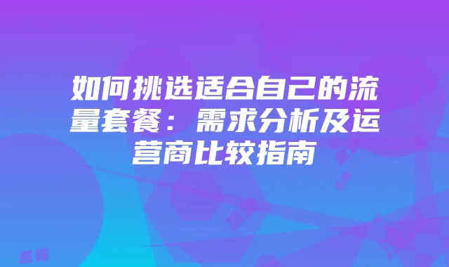 如何挑选适合自己的流量套餐:需求分析及运营商比较指南