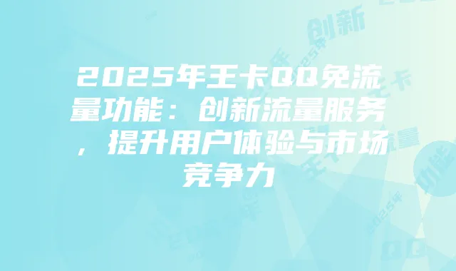 2025年王卡QQ免流量功能：创新流量服务，提升用户体验与市场竞争力