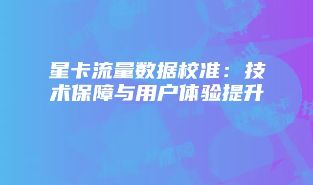 星卡流量数据校准：技术保障与用户体验提升