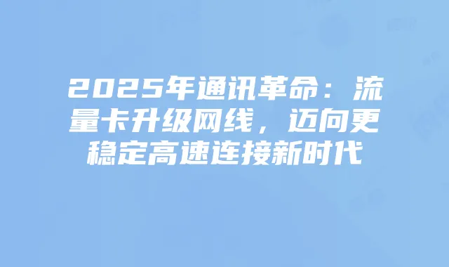 2025年通讯革命：流量卡升级网线，迈向更稳定高速连接新时代