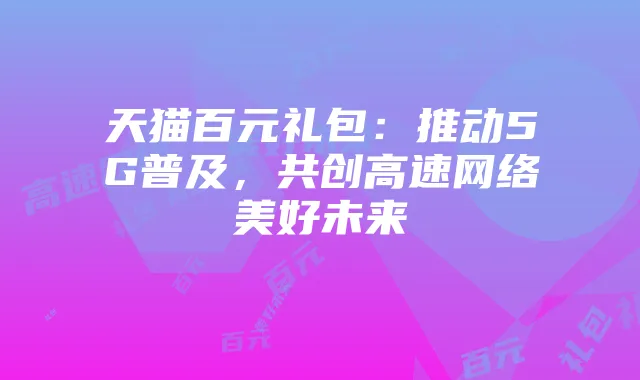 天猫百元礼包：推动5G普及，共创高速网络美好未来