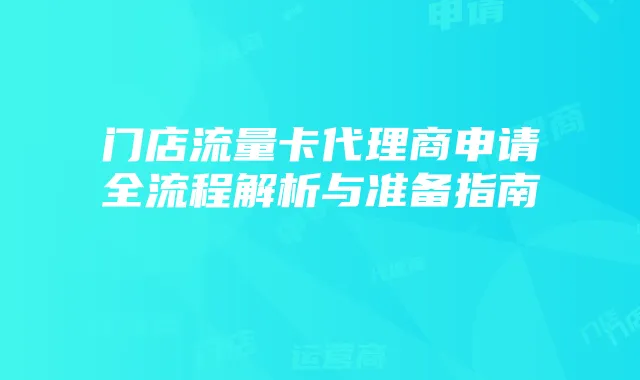 门店流量卡代理商申请全流程解析与准备指南