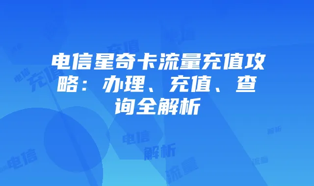 电信星奇卡流量充值攻略:办理、充值、查询全解析