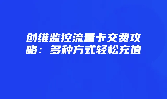 创维监控流量卡交费攻略：多种方式轻松充值