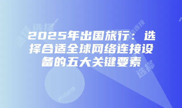 2025年出国旅行：选择合适全球网络连接设备的五大关键要素