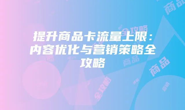 提升商品卡流量上限：内容优化与营销策略全攻略