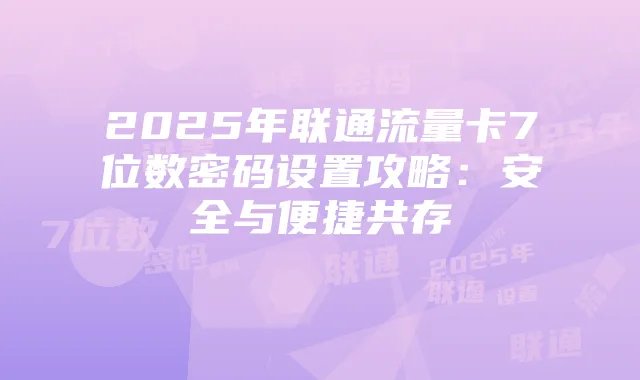 2025年联通流量卡7位数密码设置攻略：安全与便捷共存