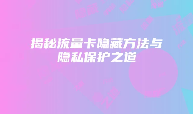 揭秘流量卡隐藏方法与隐私保护之道