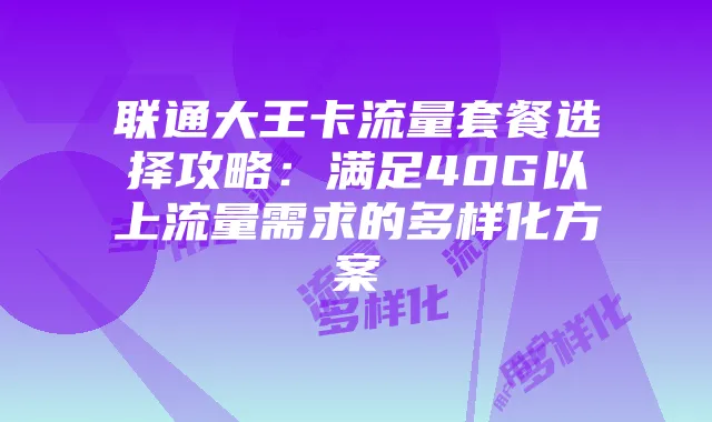 联通大王卡流量套餐选择攻略:满足40G以上流量需求的多样化方案