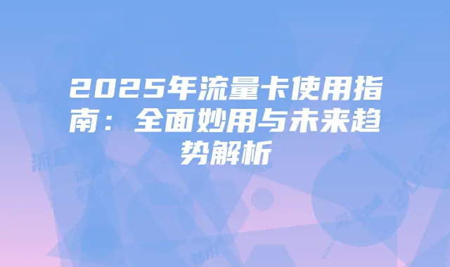 2025年流量卡使用指南:全面妙用与未来趋势解析