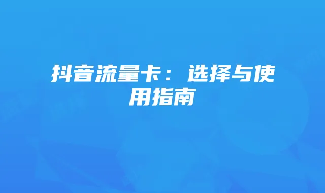 抖音流量卡：选择与使用指南