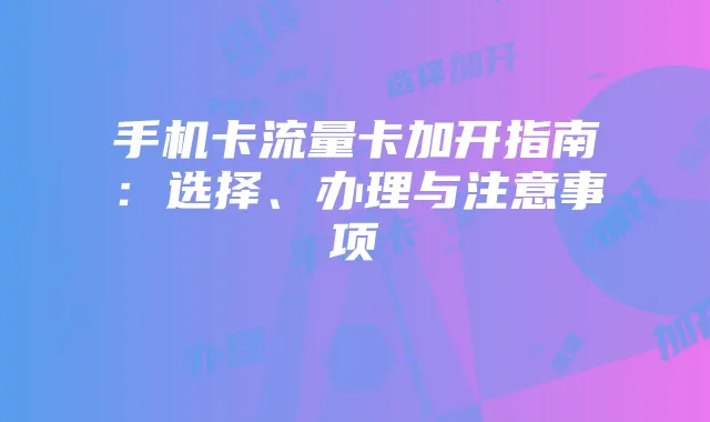 手机卡流量卡加开指南：选择、办理与注意事项