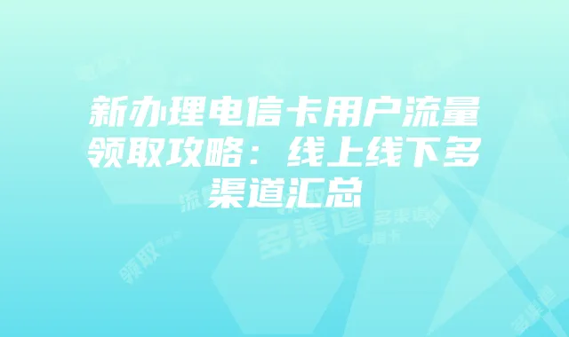 新办理电信卡用户流量领取攻略：线上线下多渠道汇总