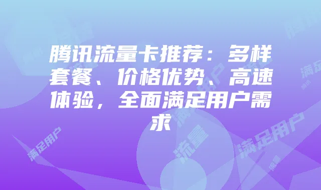 腾讯流量卡推荐:多样套餐、价格优势、高速体验,全面满足用户需求