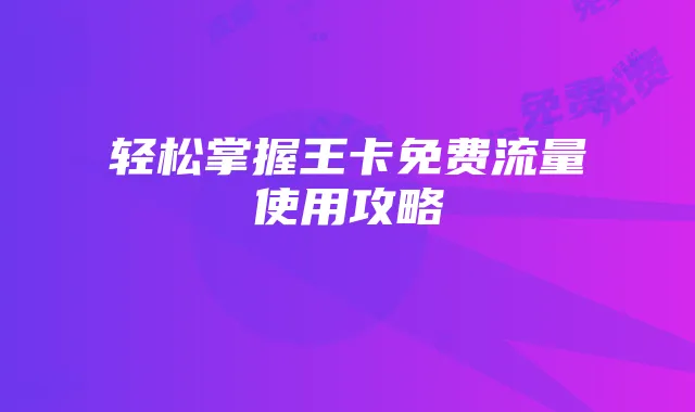轻松掌握王卡免费流量使用攻略
