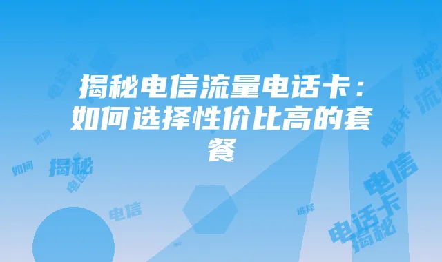 揭秘电信流量电话卡：如何选择性价比高的套餐