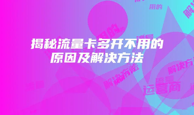 揭秘流量卡多开不用的原因及解决方法