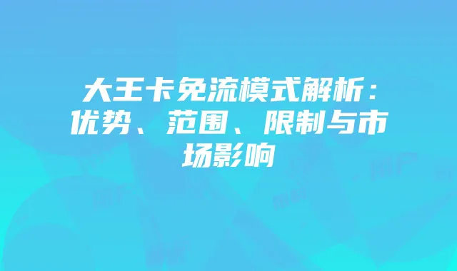 大王卡免流模式解析:优势、范围、限制与市场影响
