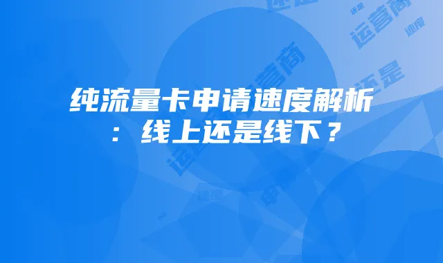纯流量卡申请速度解析:线上还是线下?