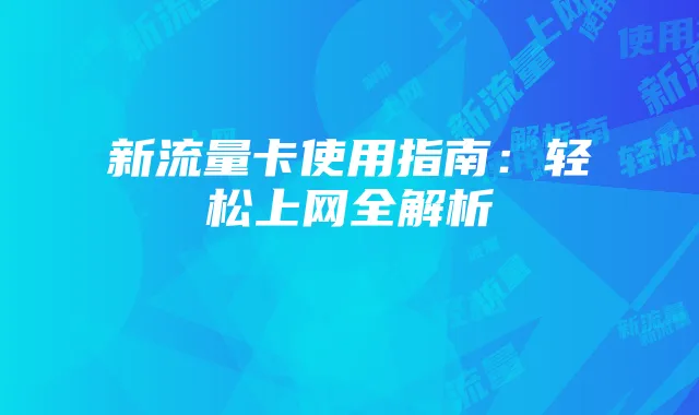 新流量卡使用指南:轻松上网全解析