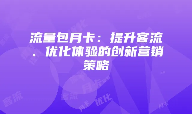 流量包月卡：提升客流、优化体验的创新营销策略