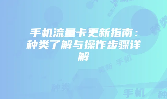手机流量卡更新指南：种类了解与操作步骤详解