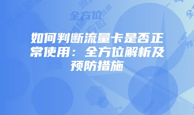 如何判断流量卡是否正常使用:全方位解析及预防措施