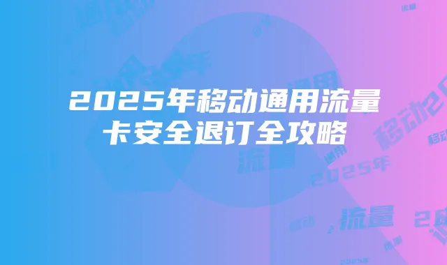 2025年移动通用流量卡安全退订全攻略