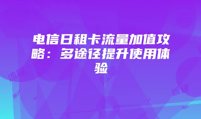 电信日租卡流量加值攻略:多途径提升使用体验