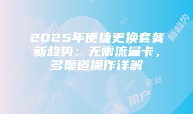 2025年便捷更换套餐新趋势：无需流量卡，多渠道操作详解