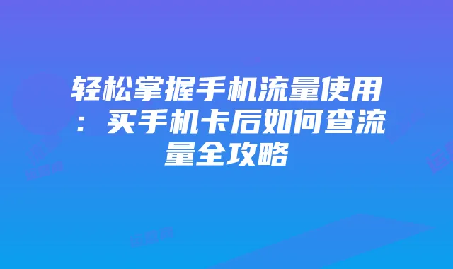轻松掌握手机流量使用:买手机卡后如何查流量全攻略