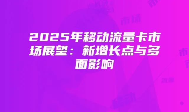 2025年移动流量卡市场展望:新增长点与多面影响