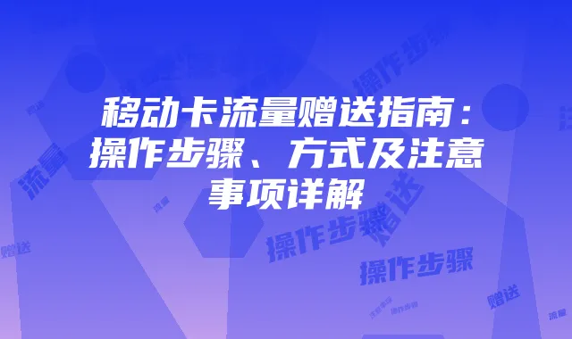 移动卡流量赠送指南:操作步骤、方式及注意事项详解