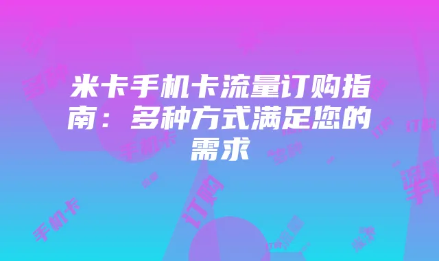 米卡手机卡流量订购指南：多种方式满足您的需求