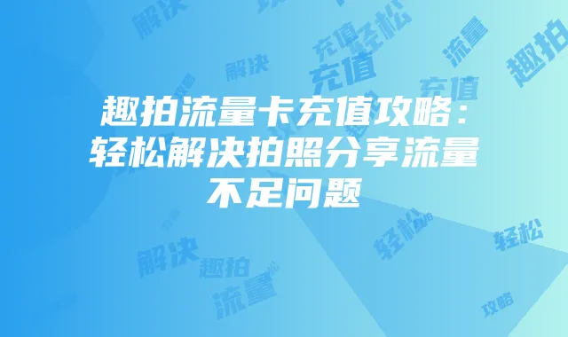 趣拍流量卡充值攻略：轻松解决拍照分享流量不足问题