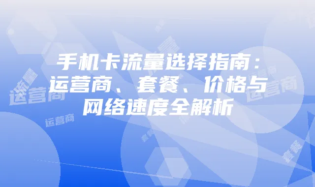手机卡流量选择指南：运营商、套餐、价格与网络速度全解析