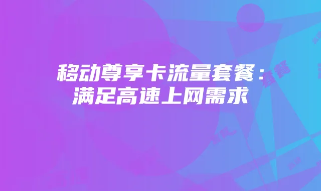 移动尊享卡流量套餐:满足高速上网需求