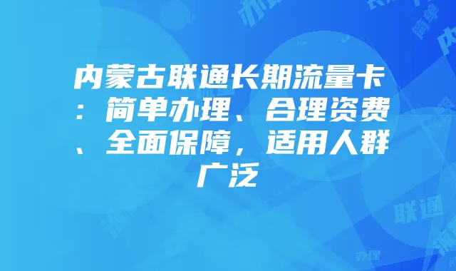 内蒙古联通长期流量卡:简单办理、合理资费、全面保障,适用人群广泛
