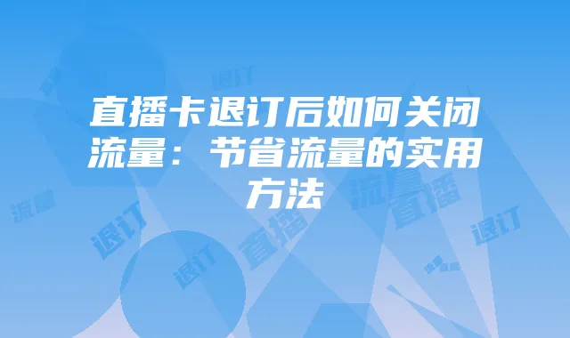 直播卡退订后如何关闭流量：节省流量的实用方法